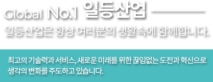 Global No.1 일등산업, 일등산업은 항상 여러분의 생활속에 함께합니다.